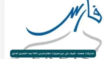 تحديثات مهمة.. تعرف على أبرز مميزات نظام فارس 1447 بعد التعديل الأخير